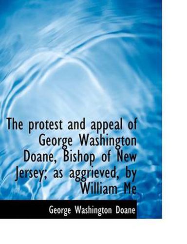 Cover image for The Protest and Appeal of George Washington Doane, Bishop of New Jersey; as Aggrieved, by William Me