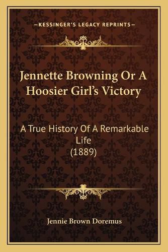 Jennette Browning or a Hoosier Girl's Victory: A True History of a Remarkable Life (1889)