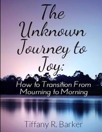 Cover image for The Unknown Journey to Joy: How to Transition from Mourning to Morning