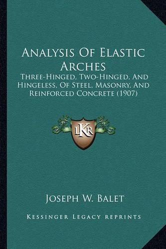 Cover image for Analysis of Elastic Arches: Three-Hinged, Two-Hinged, and Hingeless, of Steel, Masonry, and Reinforced Concrete (1907)