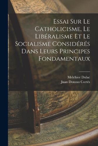 Cover image for Essai Sur Le Catholicisme, Le Liberalisme Et Le Socialisme Consideres Dans Leurs Principes Fondamentaux