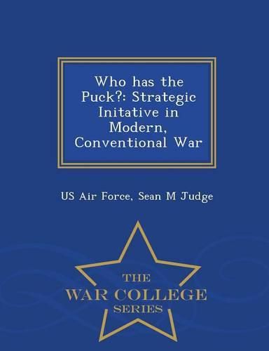 Who Has the Puck?: Strategic Initative in Modern, Conventional War - War College Series