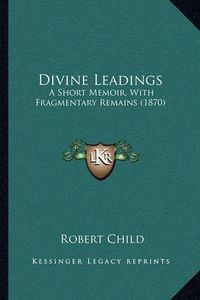 Cover image for Divine Leadings: A Short Memoir, with Fragmentary Remains (1870)