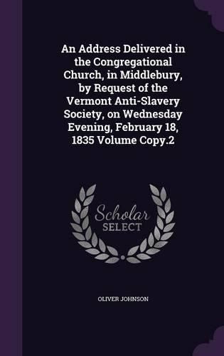 An Address Delivered in the Congregational Church, in Middlebury, by Request of the Vermont Anti-Slavery Society, on Wednesday Evening, February 18, 1835 Volume Copy.2