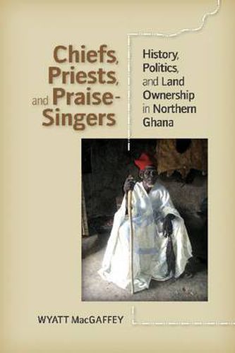 Cover image for Chiefs, Priests and Praise-Singers: History, Politics, and Land Ownership in Northern Ghana
