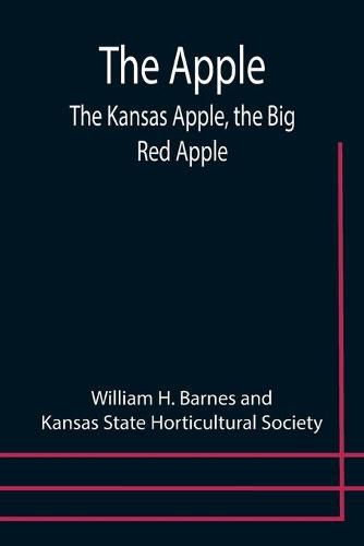 Cover image for The Apple; The Kansas Apple, the Big Red Apple; the Luscious, Red-Cheeked First Love of the Farmer's Boy; the Healthful, Hearty Heart of the Darling Dumpling. What It Is; How to Grow It; Its Commercial and Economic Importance; How to Utilize It.