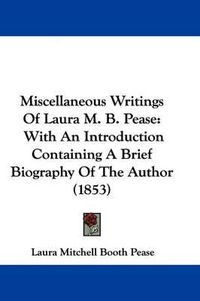 Cover image for Miscellaneous Writings Of Laura M. B. Pease: With An Introduction Containing A Brief Biography Of The Author (1853)