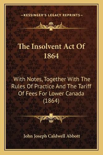 The Insolvent Act of 1864: With Notes, Together with the Rules of Practice and the Tariff of Fees for Lower Canada (1864)