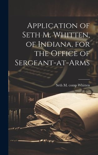 Cover image for Application of Seth M. Whitten, of Indiana, for the Office of Sergeant-at-arms