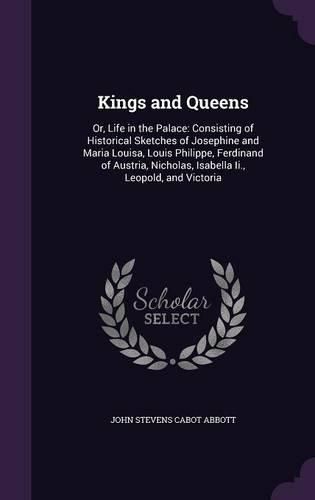 Cover image for Kings and Queens: Or, Life in the Palace: Consisting of Historical Sketches of Josephine and Maria Louisa, Louis Philippe, Ferdinand of Austria, Nicholas, Isabella II., Leopold, and Victoria