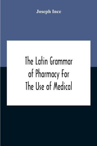 Cover image for The Latin Grammar Of Pharmacy For The Use Of Medical And Pharmaceutical Students Including The Reading Of Latin Prescriptions, Latin-English And English-Latin Reference Vocabularies And Prosody