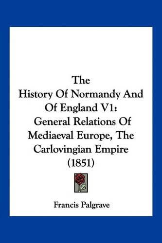 The History of Normandy and of England V1: General Relations of Mediaeval Europe, the Carlovingian Empire (1851)