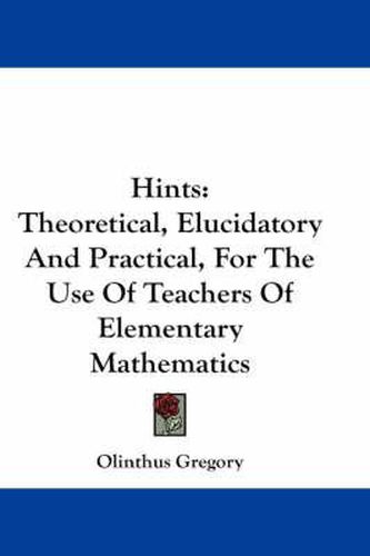 Cover image for Hints: Theoretical, Elucidatory and Practical, for the Use of Teachers of Elementary Mathematics