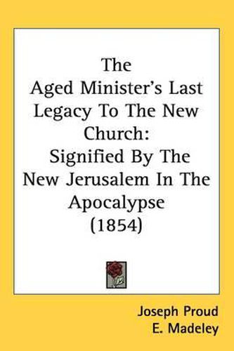 Cover image for The Aged Minister's Last Legacy To The New Church: Signified By The New Jerusalem In The Apocalypse (1854)