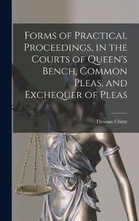 Cover image for Forms of Practical Proceedings, in the Courts of Queen's Bench, Common Pleas, and Exchequer of Pleas