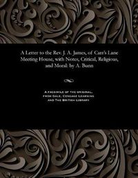 Cover image for A Letter to the Rev. J. A. James, of Carr's Lane Meeting House, with Notes, Critical, Religious, and Moral: By A. Bunn