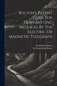 Cover image for Bolton's Patent Code For Transmitting Messages By The Electric Or Magnetic Telegraph