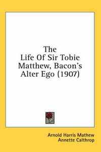 Cover image for The Life of Sir Tobie Matthew, Bacon's Alter Ego (1907)