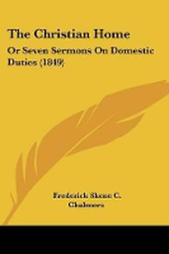 Cover image for The Christian Home: Or Seven Sermons On Domestic Duties (1849)