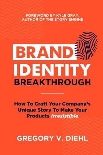 Brand Identity Breakthrough: How to Craft Your Company's Unique Story to Make Your Products Irresistible