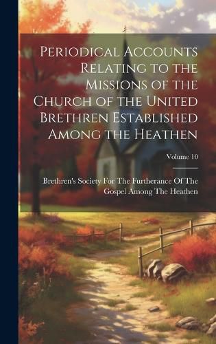 Cover image for Periodical Accounts Relating to the Missions of the Church of the United Brethren Established Among the Heathen; Volume 10