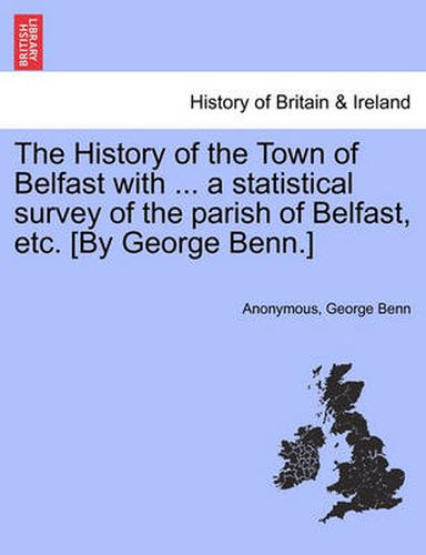 Cover image for The History of the Town of Belfast with ... a Statistical Survey of the Parish of Belfast, Etc. [By George Benn.]