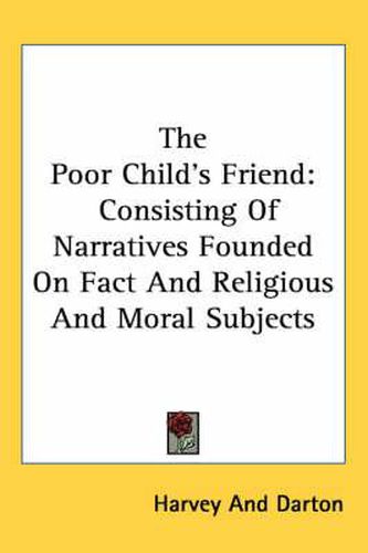 Cover image for The Poor Child's Friend: Consisting of Narratives Founded on Fact and Religious and Moral Subjects