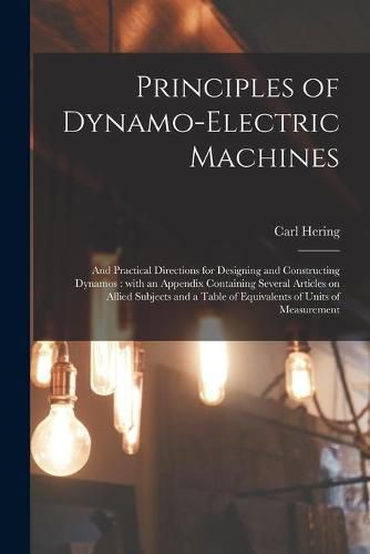 Cover image for Principles of Dynamo-electric Machines: and Practical Directions for Designing and Constructing Dynamos: With an Appendix Containing Several Articles on Allied Subjects and a Table of Equivalents of Units of Measurement