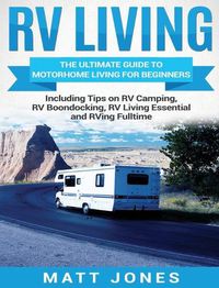 Cover image for RV Living: The Ultimate Guide to Motorhome Living for Beginners Including Tips on RV Camping, RV Boondocking, RV Living Essentials and RVing Fulltime