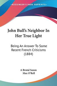 Cover image for John Bull's Neighbor in Her True Light: Being an Answer to Some Recent French Criticisms (1884)