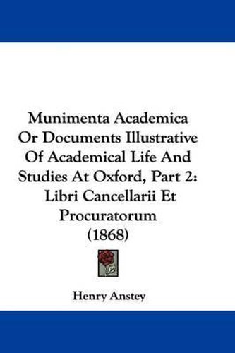 Cover image for Munimenta Academica Or Documents Illustrative Of Academical Life And Studies At Oxford, Part 2: Libri Cancellarii Et Procuratorum (1868)