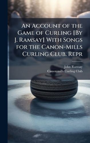 Cover image for An Account of the Game of Curling [By J. Ramsay] With Songs for the Canon-Mills Curling Club. Repr