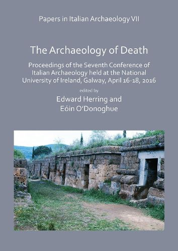 Papers in Italian Archaeology VII: The Archaeology of Death: Proceedings of the Seventh Conference of Italian Archaeology held at the National University of Ireland, Galway, April 16-18, 2016