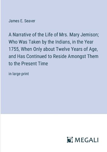 A Narrative of the Life of Mrs. Mary Jemison; Who Was Taken by the Indians, in the Year 1755, When Only about Twelve Years of Age, and Has Continued to Reside Amongst Them to the Present Time