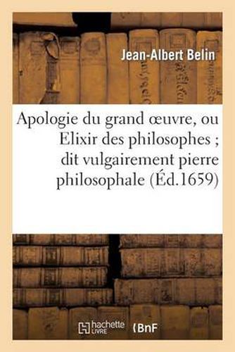 Apologie Du Grand Oeuvre, Ou Elixir Des Philosophes Dit Vulgairement Pierre Philosophale: . Ou La Possibilite de Cette Oeuvre Est Demonstree Tres-Clairement