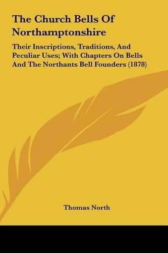 The Church Bells of Northamptonshire: Their Inscriptions, Traditions, and Peculiar Uses; With Chapters on Bells and the Northants Bell Founders (1878)