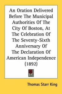 Cover image for An Oration Delivered Before the Municipal Authorities of the City of Boston, at the Celebration of the Seventy-Sixth Anniversary of the Declaration of American Independence (1892)