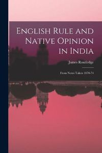 Cover image for English Rule and Native Opinion in India: From Notes Taken 1870-74