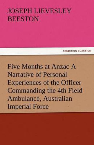 Cover image for Five Months at Anzac a Narrative of Personal Experiences of the Officer Commanding the 4th Field Ambulance, Australian Imperial Force