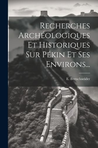 Cover image for Recherches Archeologiques Et Historiques Sur Pekin Et Ses Environs...