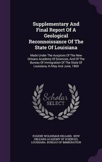 Cover image for Supplementary and Final Report of a Geological Reconnoissance of the State of Louisiana: Made Under the Auspices of the New Orleans Academy of Sciences, and of the Bureau of Immigration of the State of Louisiana, in May and June, 1869