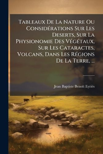 Cover image for Tableaux de La Nature Ou Considrations Sur Les Deserts, Sur La Physionomie Des Vgtaux, Sur Les Cataractes, Volcans, Dans Les Rgions de La Terre, ...