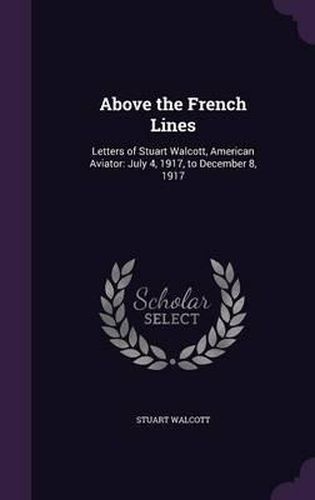 Cover image for Above the French Lines: Letters of Stuart Walcott, American Aviator: July 4, 1917, to December 8, 1917