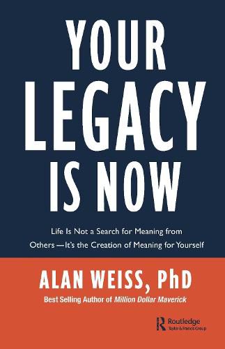 Your Legacy Is Now: Life Is Not a Search for Meaning from Others-It's the Creation of Meaning for Yourself