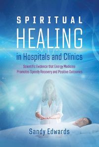 Cover image for Spiritual Healing in Hospitals and Clinics: Scientific Evidence that Energy Medicine Promotes Speedy Recovery and Positive Outcomes