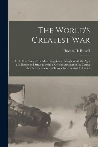 The World's Greatest War [microform]: a Thrilling Story of the Most Sanguinary Struggle of All the Ages: Its Battles and Strategy: With a Concise Account of the Causes That Led the Nations of Europe Into the Awful Conflict