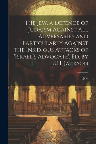 Cover image for The Jew, a Defence of Judaism Against All Adversaries and Particularly Against the Insidious Attacks of 'israel's Advocate'. Ed. by S.H. Jackson