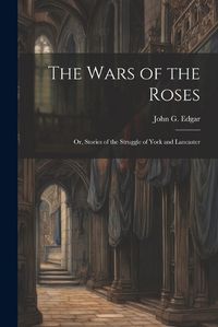 Cover image for The Wars of the Roses; or, Stories of the Struggle of York and Lancaster