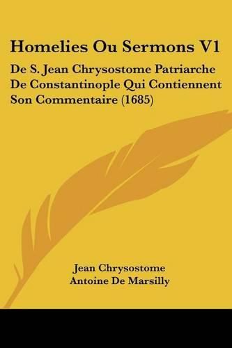 Homelies Ou Sermons V1: de S. Jean Chrysostome Patriarche de Constantinople Qui Contiennent Son Commentaire (1685)