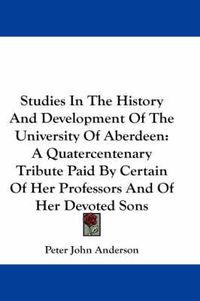 Cover image for Studies in the History and Development of the University of Aberdeen: A Quatercentenary Tribute Paid by Certain of Her Professors and of Her Devoted Sons